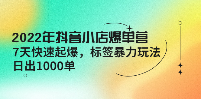 （4091期）2022年抖音小店爆单营【更新10月】 7天快速起爆 标签暴力玩法，日出1000单-副业网