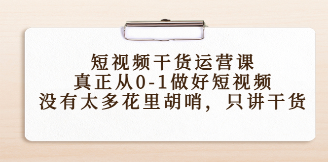 （4192期）短视频干货运营课，真正从0-1做好短视频，没有太多花里胡哨，只讲干货-副业网