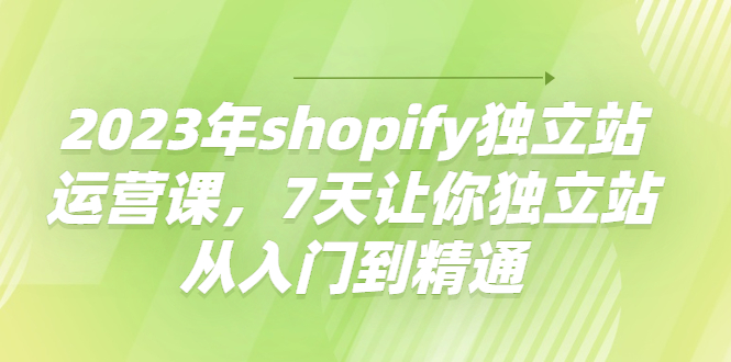 （4230期）2023年shopify独立站运营课，7天让你独立站从入门到精通-副业网