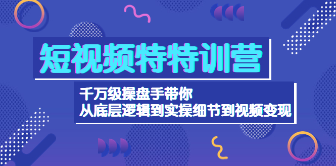 （4231期）短视频特特训营：千万级操盘手带你从底层逻辑到实操细节到变现-价值2580-副业网