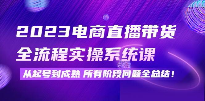 （4325期）2023电商直播带货全流程实操系统课：从起号到成熟所有阶段问题全总结！-副业网