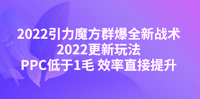 （4368期）2022引力魔方群爆全新战术：2022更新玩法，PPC低于1毛 效率直接提升-副业网