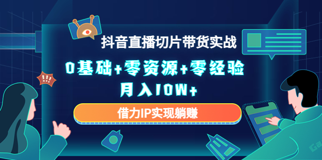（4441期）2023抖音直播切片带货实战，0基础+零资源+零经验 月入10W+借力IP实现躺赚-副业网
