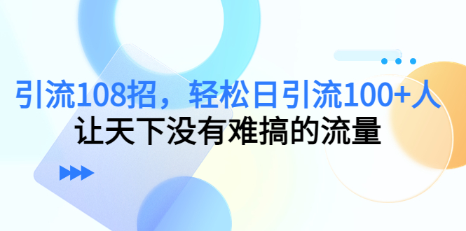（4533期）引流108招，轻松日引流100+人，让天下没有难搞的流量-副业网