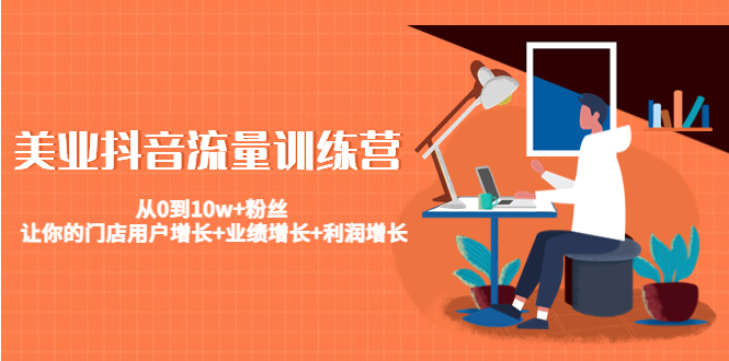 （4563期）美业抖音流量训练营：从0到10w+粉丝 让你的门店用户增长+业绩增长+利润增长-副业网