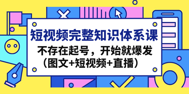 （4672期）短视频完整知识体系课，不存在起号，开始就爆发（图文+短视频+直播）-副业网