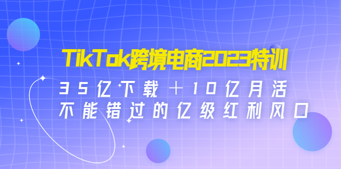 （4702期）TikTok跨境电商2023特训：35亿下载＋10亿月活，不能错过的亿级红利风口-副业网
