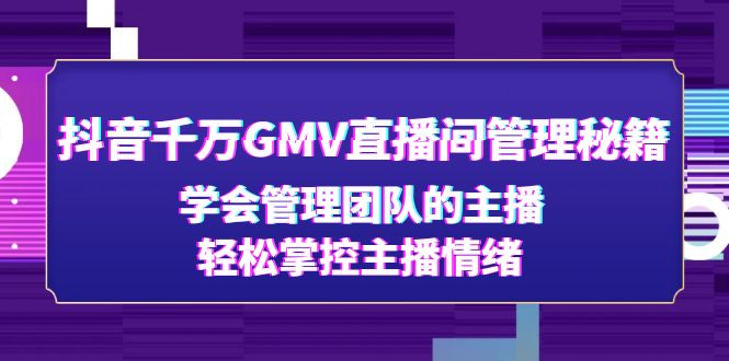 （4748期）抖音千万GMV直播间管理秘籍：学会管理团队的主播，轻松掌控主播情绪-副业网