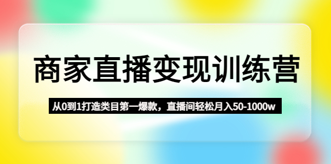 （4736期）商家直播变现训练营：从0到1打造类目第一爆款，直播间轻松月入50-1000w-副业网