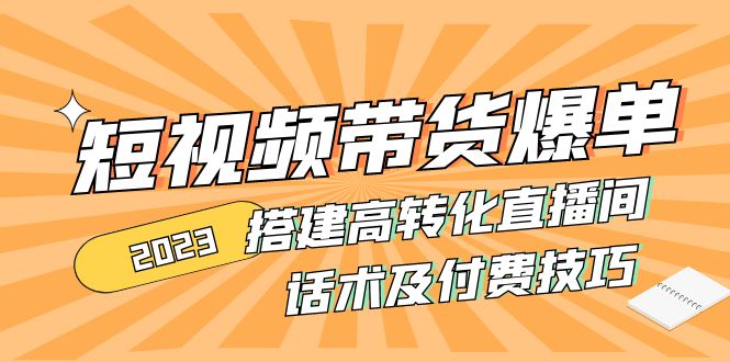 （4796期）2023短视频带货爆单 搭建高转化直播间 话术及付费技巧(无中创水印)-副业网