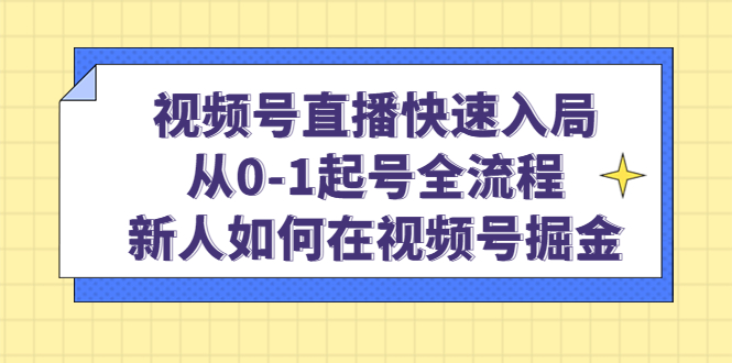 （4829期）视频号直播快速入局：从0-1起号全流程，新人如何在视频号掘金！-副业网