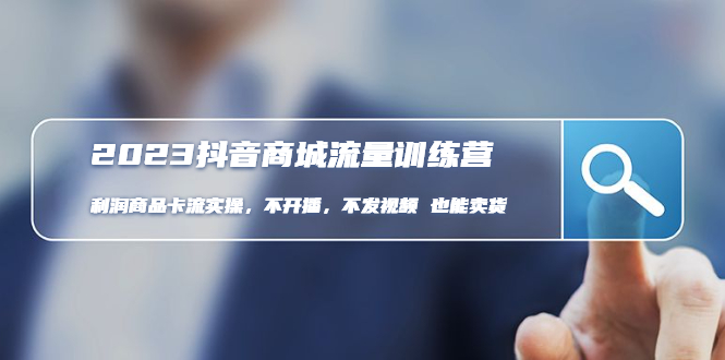 （4850期）2023抖音商城流量班：利润商品卡流实操，不开播-不发视频-也能卖货(无水印)-副业网