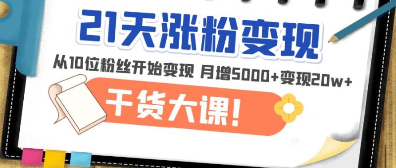 （4986期）21天精准涨粉变现干货大课：从10位粉丝开始变现 月增5000+变现20w+-副业网