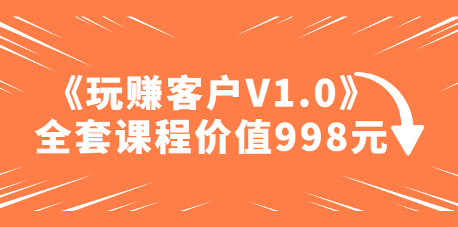 （4994期）某收费课程《玩赚客户V1.0》全套课程价值998元-副业网