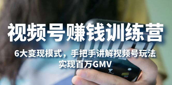 （5147期）视频号赚钱训练营：6大变现模式，对平台的各项功能详细讲解，实现百万GMV-副业网