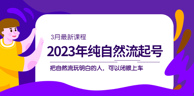 （5143期）2023年纯自然流·起号课程，把自然流·玩明白的人 可以闭眼上车（3月更新）-副业网