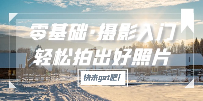 （5166期）零基础·摄影入门，轻松拍出好照片（适用佳能、索尼、尼康、富士用户）-副业网