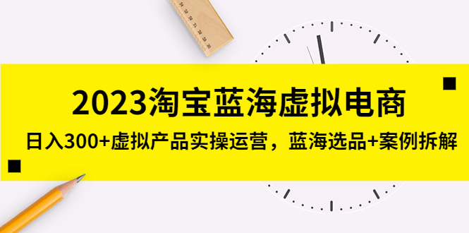 （5164期）2023淘宝蓝海虚拟电商，日入300+虚拟产品实操运营，蓝海选品+案例拆解-副业网