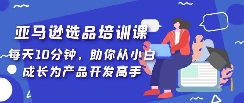 （5290期）亚马逊选品培训课，每天10分钟，助你从小白成长为产品开发高手！-副业网