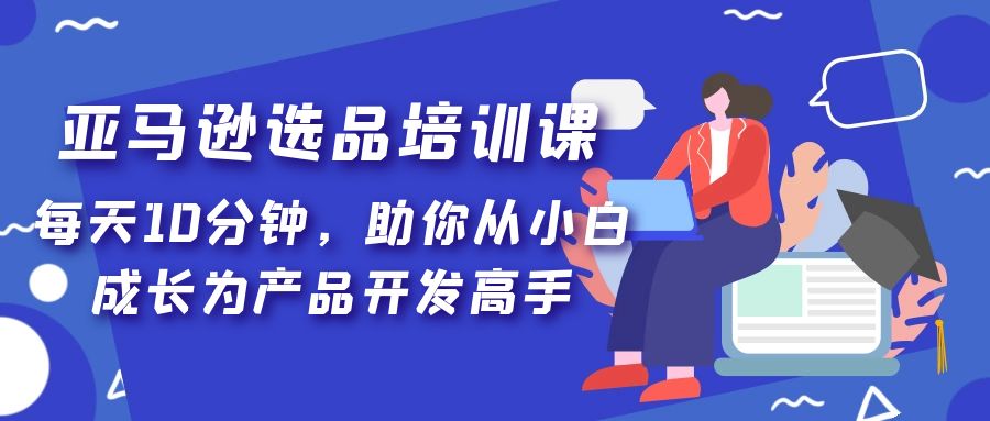（5290期）亚马逊选品培训课，每天10分钟，助你从小白成长为产品开发高手！-副业网