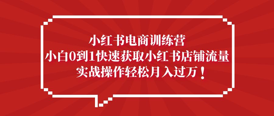 （5309期）小红书电商训练营，小白0到1快速获取小红书店铺流量，实战操作月入过万-副业网