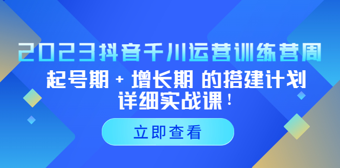 （5297期）2023抖音千川运营训练营，起号期+增长期 的搭建计划详细实战课！-副业网