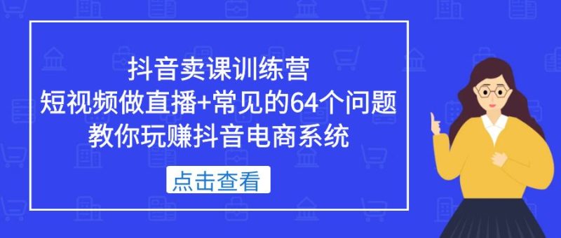 (5318期)抖音卖课训练营,短视频做直播+常见的64个问题 教你玩赚抖音电商系统-副业网