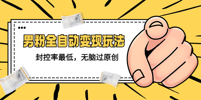 （5347期）价值1980的男粉全自动变现玩法，封控率最低，无脑过原创-副业网