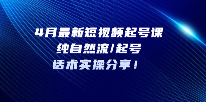（5433期）4月最新短视频起号课：纯自然流/起号，话术实操分享！-副业网