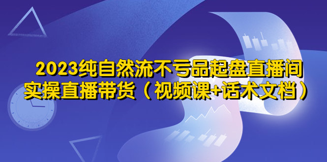 （5557期）2023纯自然流不亏品起盘直播间，实操直播带货（视频课+话术文档）-副业网