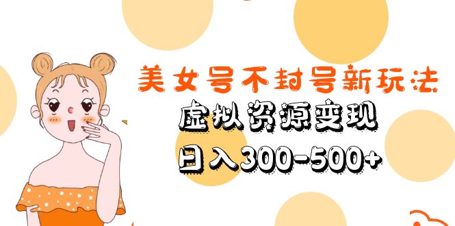 （5589期）美女号不封号新玩法，虚拟资源变现，日入300-500+-副业网