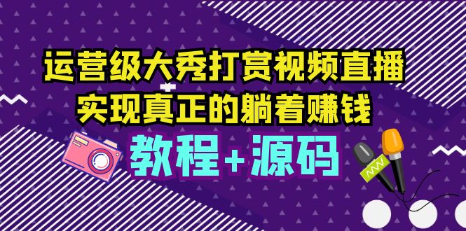 （5636期）运营级大秀打赏视频直播，实现真正的躺着赚钱（视频教程+源码）-副业网