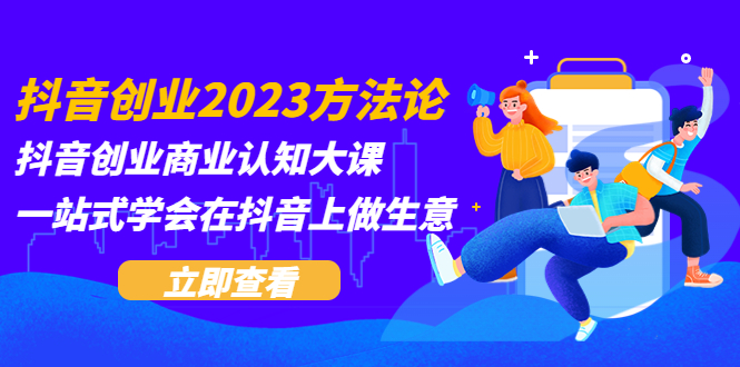 （5681期）抖音创业2023方法论：抖音创业商业认知大课，一站式学会在抖音上做生意-副业网