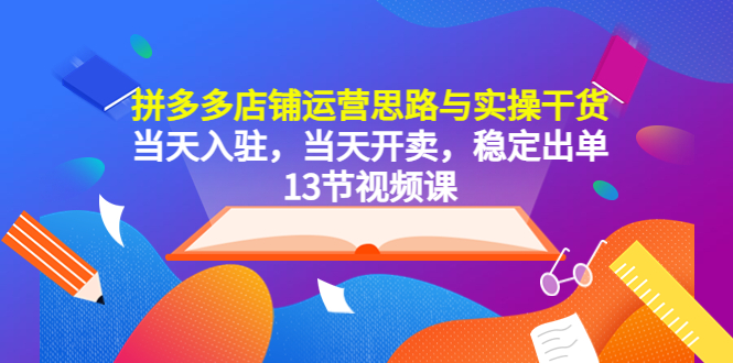 （5695期）拼多多店铺运营思路与实操干货，当天入驻，当天开卖，稳定出单（13节课）-副业网