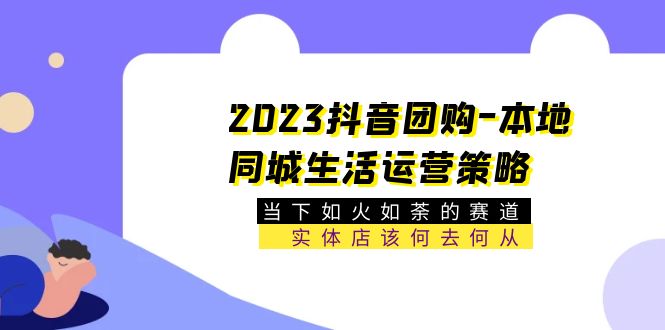 （5687期）2023抖音团购-本地同城生活运营策略 当下如火如荼的赛道·实体店该何去何从-副业网