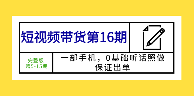 （5711期）短视频带货第16期：一部手机，0基础听话照做，保证出单 (完整版 赠5-15期)-副业网