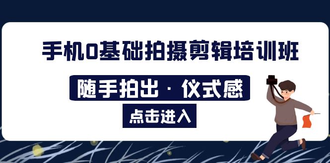 （5726期）2023手机0基础拍摄剪辑培训班：随手拍出·仪式感-副业网