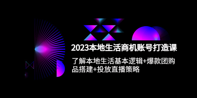 （5737期）2023本地同城生活商机账号打造课，基本逻辑+爆款团购品搭建+投放直播策略-副业网