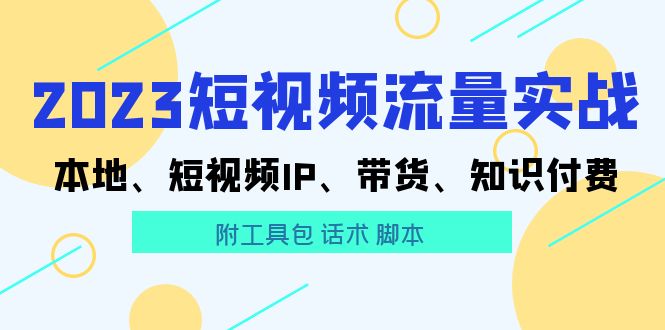 （5883期）2023短视频流量实战 本地、短视频IP、带货、知识付费（附工具包 话术 脚本)-副业网