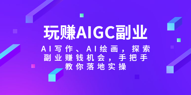 （5918期）玩赚AIGC副业-AI写作、AI绘画，探索副业赚钱机会，手把手教你落地实操-副业网
