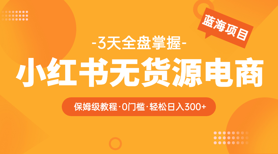 （5912期）2023小红书无货源电商【保姆级教程从0到日入300】爆单3W-副业网