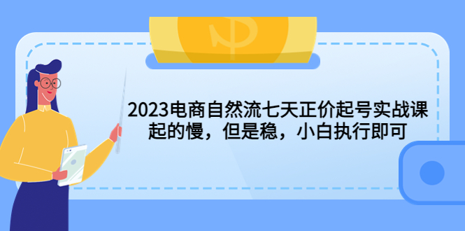 （5956期）2023电商自然流七天正价起号实战课：起的慢，但是稳，小白执行即可！-副业网