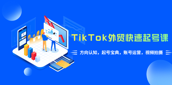 （6000期）TikTok/外贸·快速起号课，方向认知，起号宝典，账号运营，视频拍摄(33节)-副业网