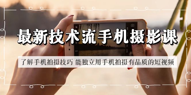 （6070期）最新技术流/手机摄影课 了解手机拍摄技巧 能独立用手机拍摄有品质的短视频-副业网
