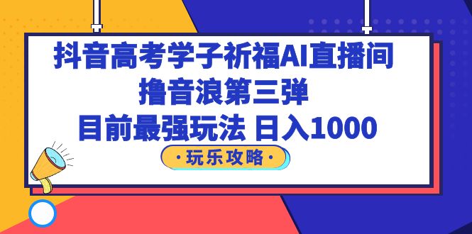 （6098期）抖音高考学子祈福AI直播间，撸音浪第三弹，目前最强玩法，轻松日入1000-副业网