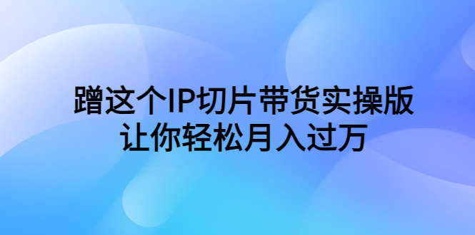 （6090期）蹭这个IP切片带货实操版，让你轻松月入过万（教程+素材）-副业网