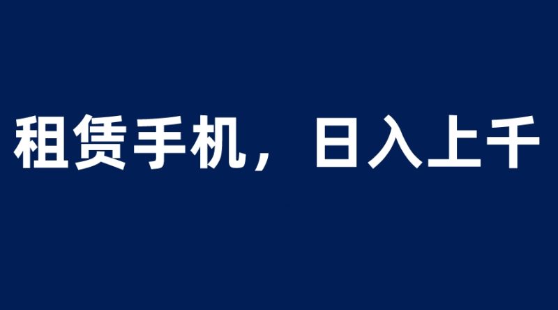（6116期）租赁手机蓝海项目，轻松到日入上千，小白0成本直接上手-副业网
