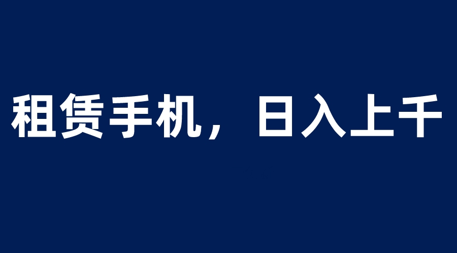 （6116期）租赁手机蓝海项目，轻松到日入上千，小白0成本直接上手-副业网