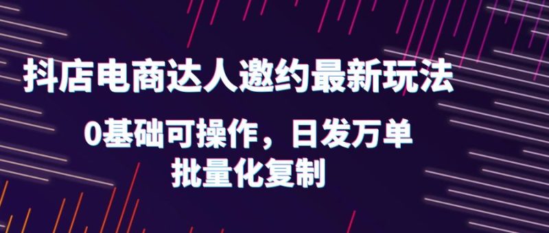 （6153期）抖店电商达人邀约最新玩法，0基础可操作，日发万单，批量化复制！-副业网
