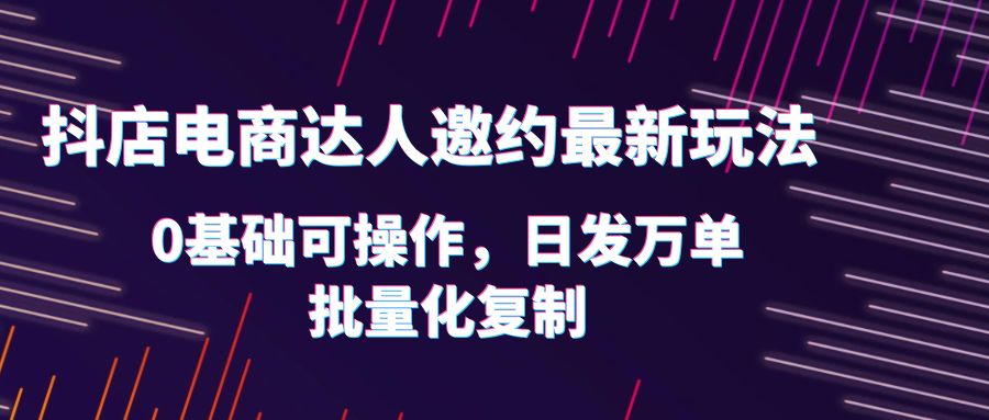 （6153期）抖店电商达人邀约最新玩法，0基础可操作，日发万单，批量化复制！-副业网